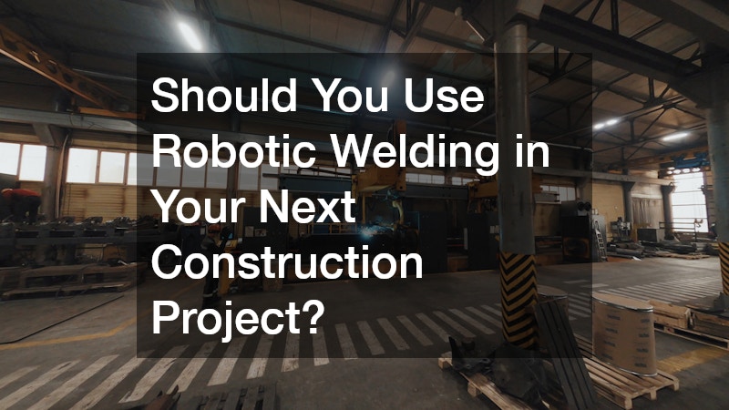 Should You Use Robotic Welding in Your Next Construction Project?