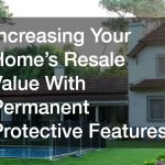 Increasing Your Home’s Resale Value with Permanent Protective Features